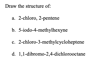 Draw the structure of:
a. 2-chloro, 2-pentene
b. 5-iodo-4-methylhexyne
c. 2-chloro-3-methylcycloheptene
d. 1,1-dibromo-2,4-di