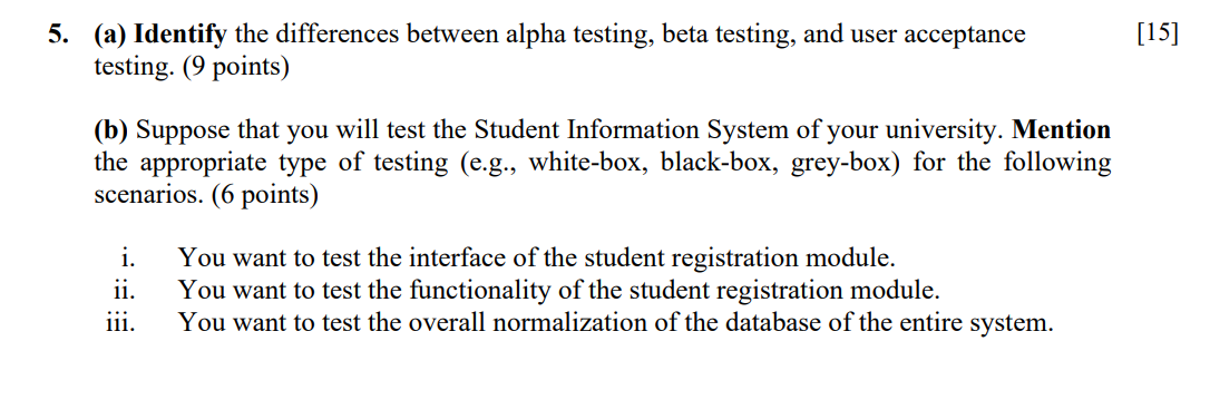5. (a) Identify the differences between alpha testing, beta testing, and user acceptance testing. (9 points)
(b) Suppose that