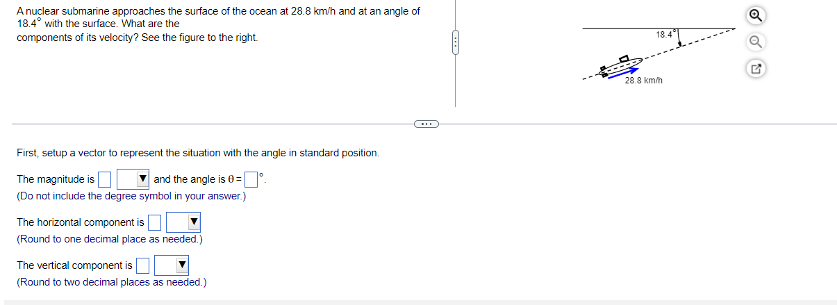 A nuclear submarine approaches the surface of the ocean at 28.8 km/h and at an angle of
18.4° with the surface. What are the
