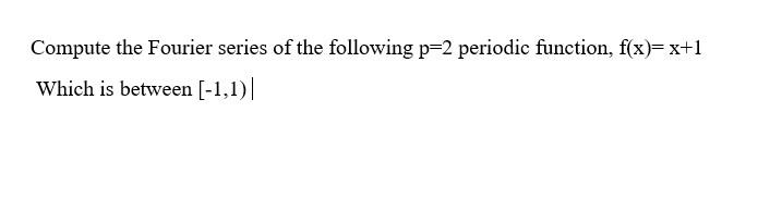 Compute the Fourier series of the following \( \mathrm{p}=2 \) periodic function, \( \mathrm{f}(\mathrm{x})=\mathrm{x}+1 \)
W