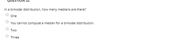 In a bimodal distribution, how many medians are there?
One
You cannot compute a median for a bimodal distribution.
Two
Three