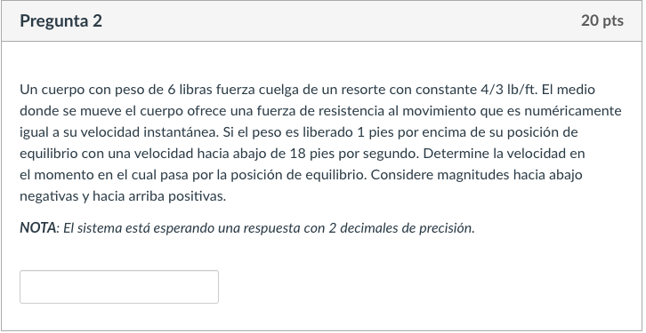 Pregunta 2 20 pts Un cuerpo con peso de 6 libras fuerza cuelga de un resorte con constante 4/3 lb/ft. El medio donde se mueve