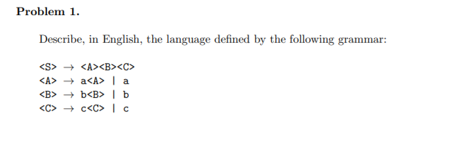 Problem 1. Describe, in English, the language defined by the following grammar: <S> <A> <B> <C> <A><B><C> + a<A> | a + b<B> b