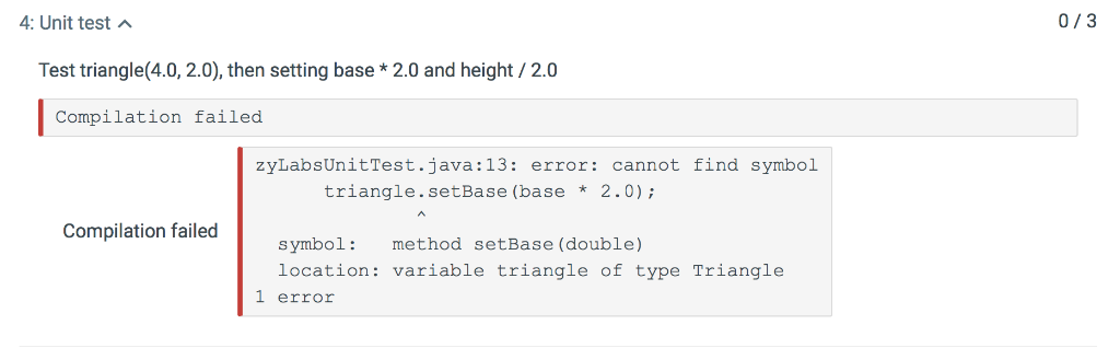 4: Unit test 0/3 Test triangle(4.0, 2.0), then setting base * 2.0 and height/2.0 Compilation failed zyLabsUnitTest.java:13: e