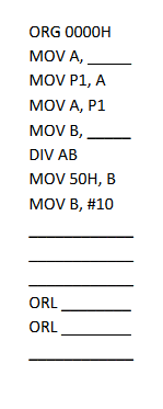 ORG 0000H
MOV A,
MOV P1, A
MOV A, P1
MOV B,
DIV AB
MOV \( 50 H, B \)
MOV B, #10
ORL
ORL