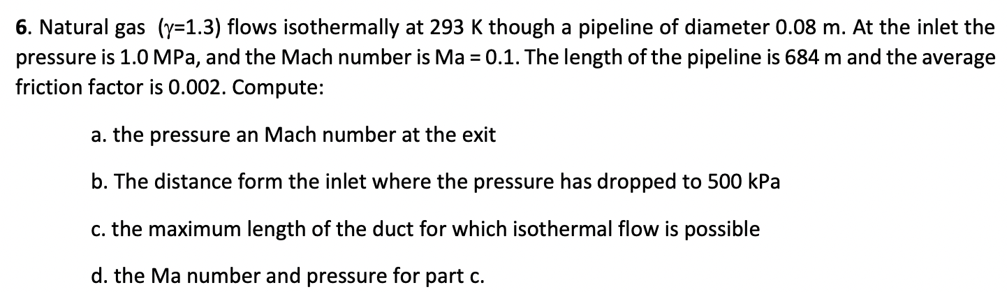 6. Natural gas (y=1.3) flows isothermally at 293 K though a pipeline of diameter 0.08 m. At the inlet the
pressure is 1.0 MPa