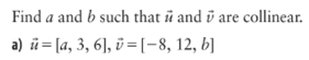 Find \( a \) and \( b \) such that \( \vec{u} \) and \( \vec{v} \) are collinear.
a) \( \vec{u}=[a, 3,6], \vec{v}=[-8,12, b]
