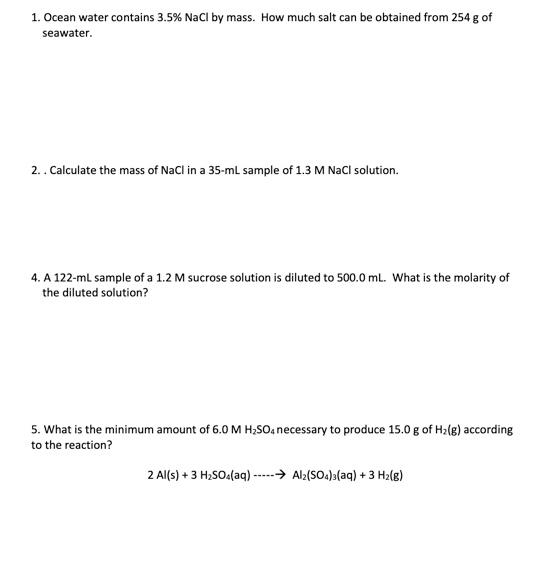 1. Ocean water contains 3.5% NaCl by mass. How much salt can be obtained from 254 g of
seawater.
2. Calculate the mass of NaC