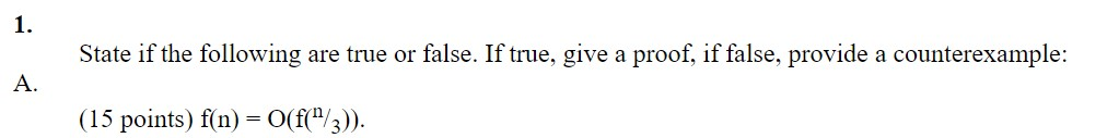 State if the following are true or false. If true, give a proof, if false, provide a counterexample: A. (15 points) f(n) = O(