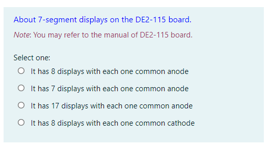 About 7-segment displays on the DE2-115 board. Vote: You may refer to the manual of DE2-115 board.
Select one:
It has 8 displ