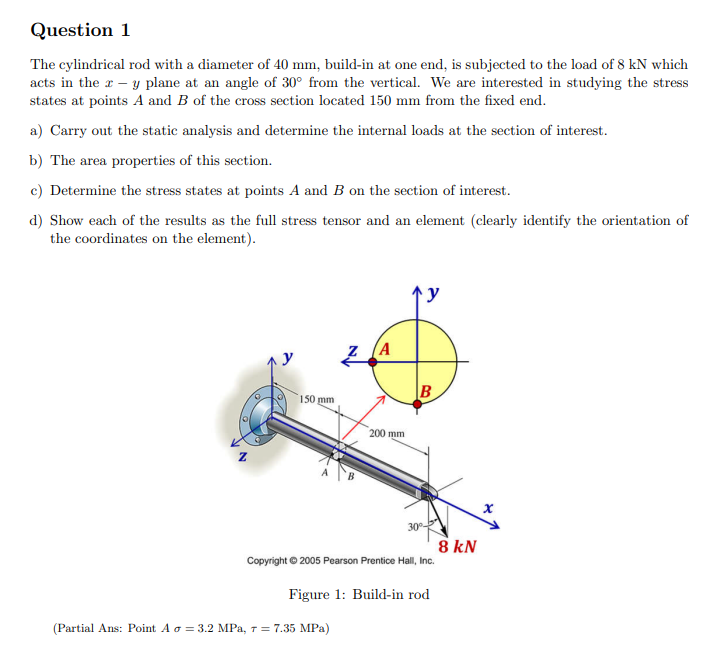 The cylindrical rod with a diameter of \( 40 \mathrm{~mm} \), build-in at one end, is subjected to the load of \( 8 \mathrm{k