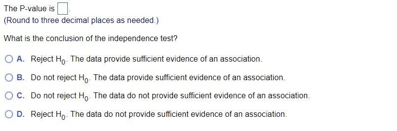 The P-value is
(Round to three decimal places as needed.)
What is the conclusion of the independence test?
A. Reject \( \math