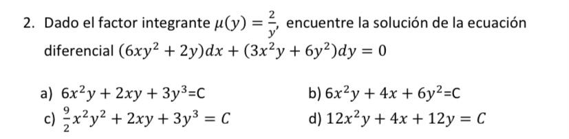 2. Dado el factor integrante μ(y) = encuentre la solución de la ecuación diferencial (6xy² + 2y)dx + (3x²y + 6y²)dy = 0 a) 6x