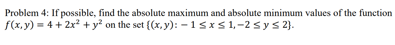 Problem 4: If possible, find the absolute maximum and absolute minimum values of the function \( f(x, y)=4+2 x^{2}+y^{2} \) o