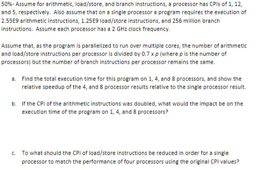 50%- Assume for arithmetic, load/store, and branch instructions, a processor has CPls of 1, 12,
and 5, respectively. Also ass