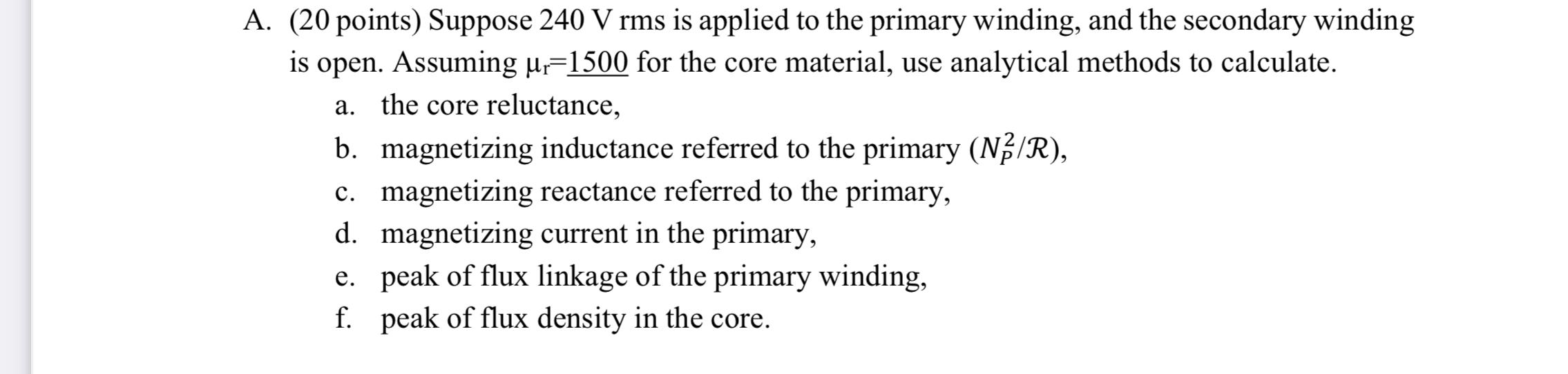 A. (20 points) Suppose \( 240 \mathrm{~V} \mathrm{rms} \) is applied to the primary winding, and the secondary winding is ope