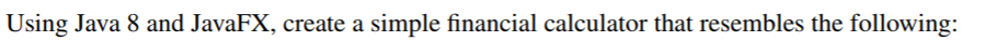 Using Java 8 and JavaFX, create a simple financial calculator that resembles the following: