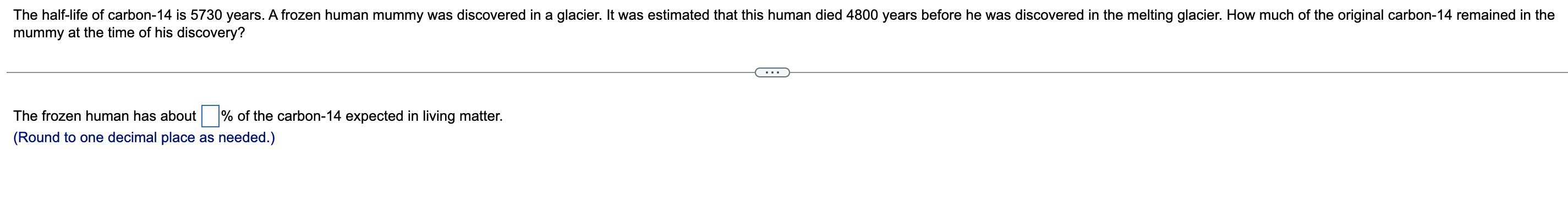 The half-life of carbon-14 is 5730 years. A frozen human mummy was discovered in a glacier. It was estimated that this human 