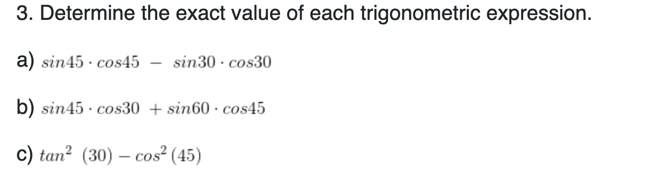 3. Determine the exact value of each trigonometric expression. a) \( \sin 45 \cdot \cos 45-\sin 30 \cdot \cos 30 \) b) \( \si