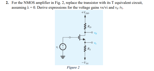 2. For the NMOS amplifier in Fig. 2, replace the transistor with its T equivalent circuit,
assuming ? = 0. Derive expressions