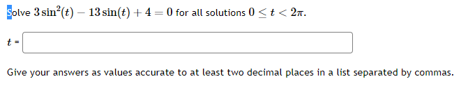 Solve \( 3 \sin ^{2}(t)-13 \sin (t)+4=0 \) for all solutions \( 0 \leq t<2 \pi \)
Give your answers as values accurate to at