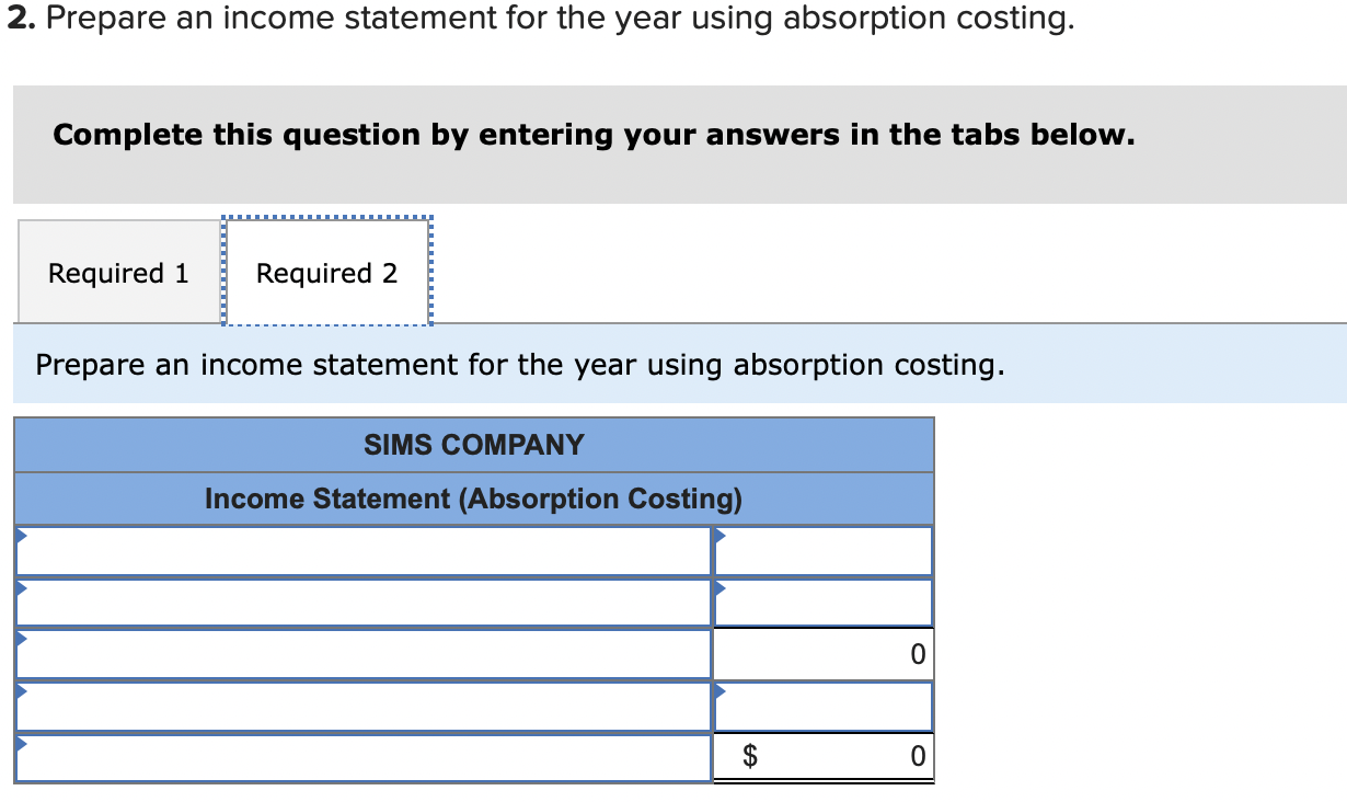 Prepare an income statement for the year using absorption costing.
Complete this question by entering your answers in the tab