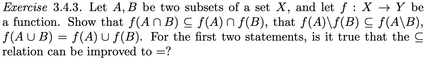 Exercise 3.4.3. Let A, B be two subsets of a set X, and let ƒ : X ? Y be
a function. Show that f(ANB) ? ƒ(A)Ñ ƒ(B), that ƒ(A)