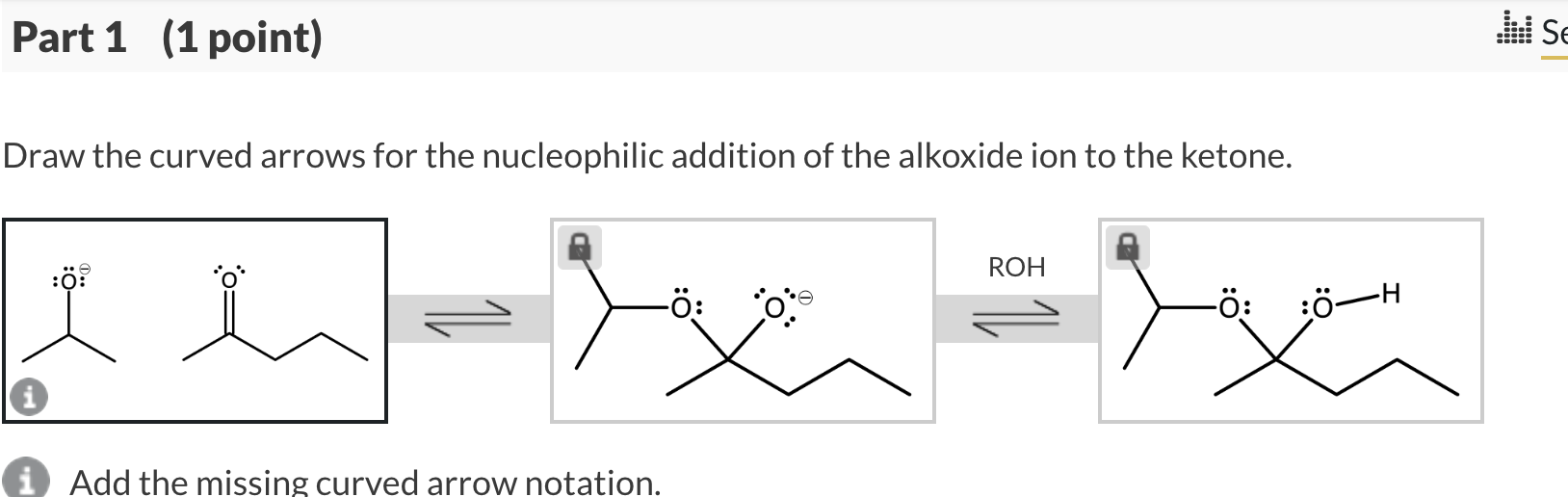 Draw the curved arrows for the nucleophilic addition of the alkoxide ion to the ketone.
i) Add the missing curved arrow notat