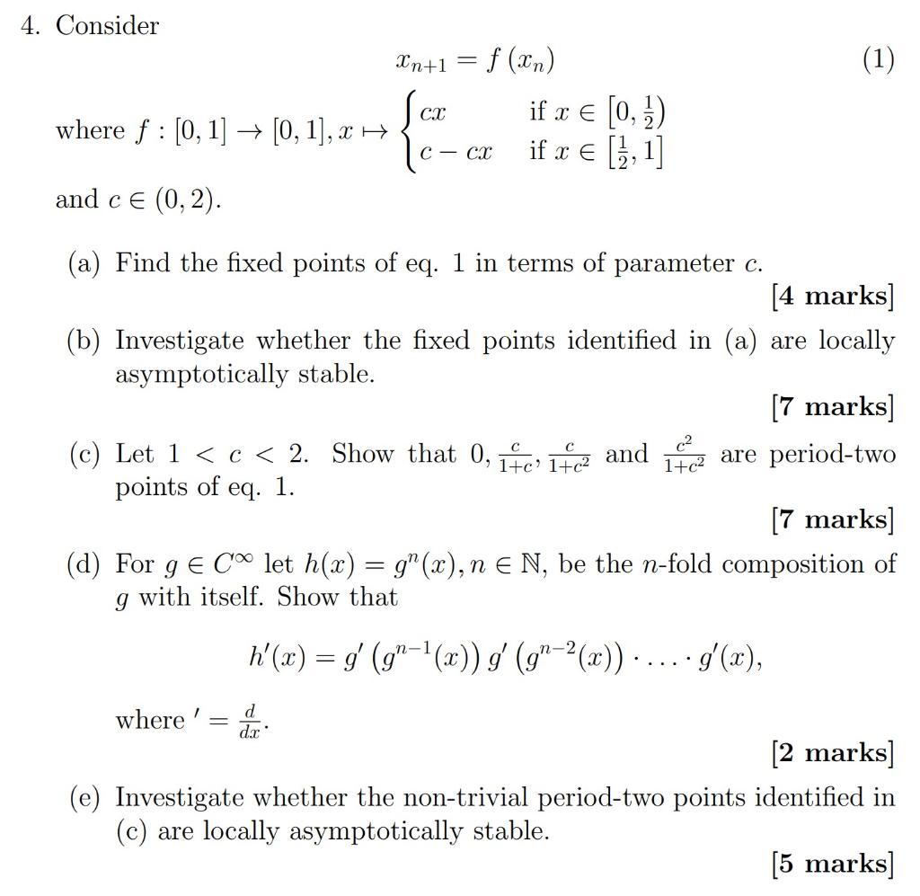 (1)
4. Consider
Xn+1 = f (xn)
so if € (0, 3)
where f : [0, 1] → [0, 1], x H
if x = [1,1]
and c € (0,2).
cx
с — cx
(a) Find th