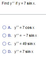 Find \( y^{\prime \prime} \) if \( y=7 \sin x \) A. \( y^{\prime \prime}=7 \cos x \) B. \( y^{\prime \prime}=-7 \sin x \) C.