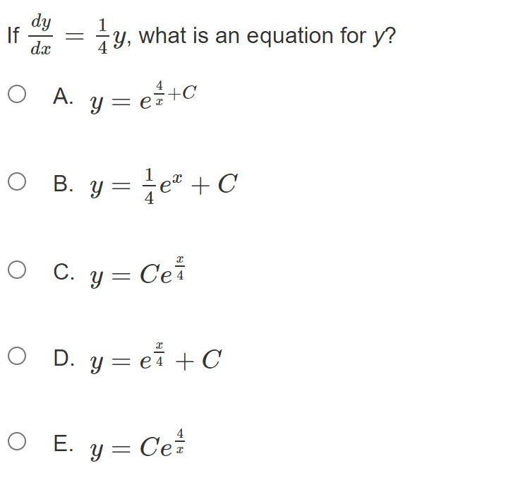 If \( \frac{d y}{d x}=\frac{1}{4} y \), what is an equation for \( y ? \) A. \( y=e^{\frac{4}{x}+C} \) B. \( y=\frac{1}{4} e^