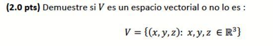 (2.0 pts) Demuestre si V es un espacio vectorial o no lo es : V = {(x, y, z): x, y, z € R³}