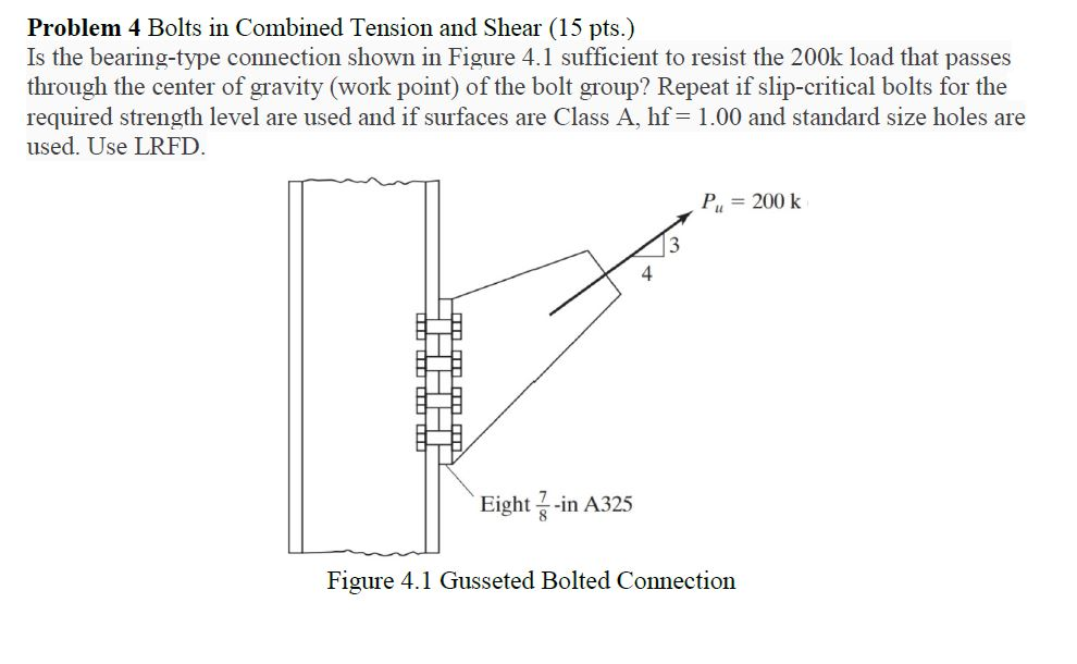 Problem 4 Bolts in Combined Tension and Shear (15 pts.) Is the bearing-type connection shown in Figure 4.1 sufficient to resi