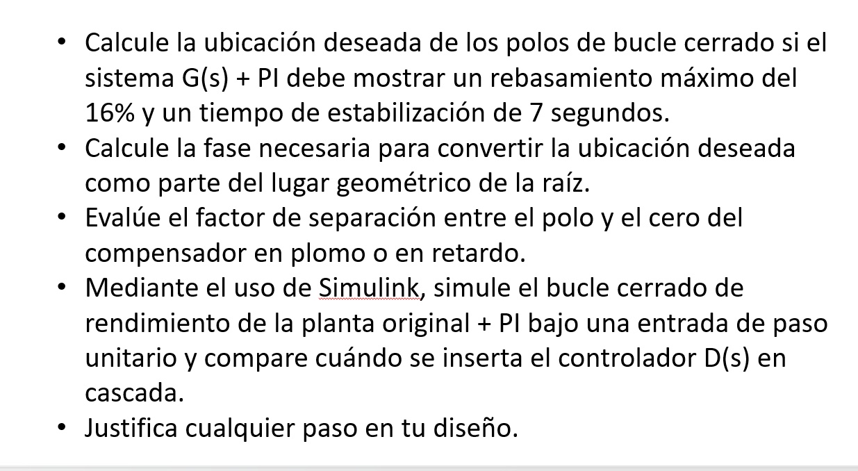 - Calcule la ubicación deseada de los polos de bucle cerrado si el sistema \( \mathrm{G}(\mathrm{s})+\mathrm{PI} \) debe most