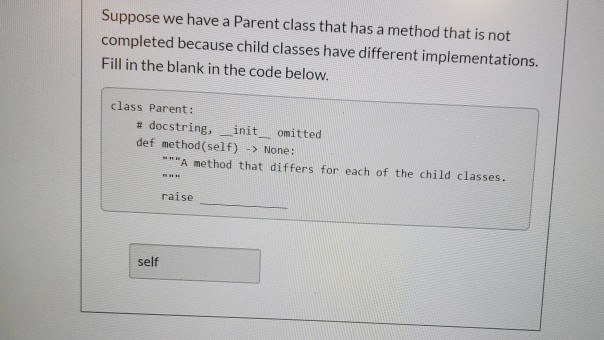 Suppose we have a Parent class that has a method that is not completed because child classes have different implementations.
