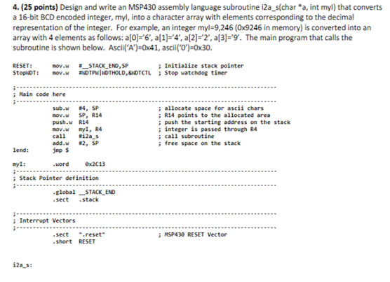4. (25 points) Design and write an MSP430 assembly language subroutine i2a_s(char*a, int myl) that converts a 16-bit BCD enco