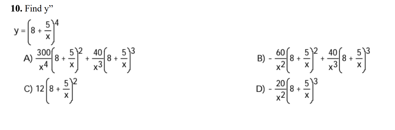 10. Find \( y \) \[ y=\left(8+\frac{5}{x}\right)^{4} \] A) \( \frac{300}{x^{4}}\left(8+\frac{5}{x}\right)^{2}+\frac{40}{x^{