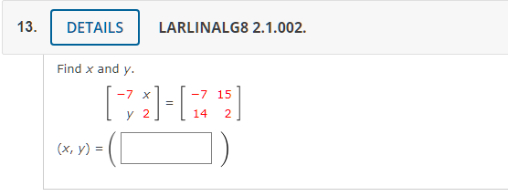 Find \( x \) and \( y \). \[ \left[\begin{array}{rr} -7 & x \\ y & 2 \end{array}\right]=\left[\begin{array}{rr} -7 & 15 \\ 14