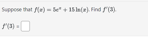 Suppose that \( f(x)=5 e^{x}+15 \ln (x) \) \[ f^{\prime}(3)= \]