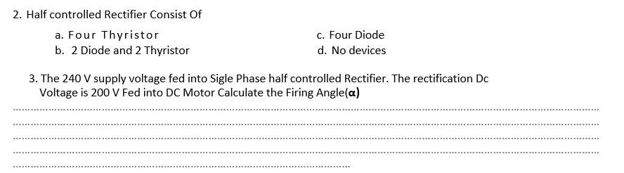 2. Half controlled Rectifier Consist of
a. Four Thyristor
b. 2 Diode and 2 Thyristor
c. Four Diode
d. No devices
3. The 240 V