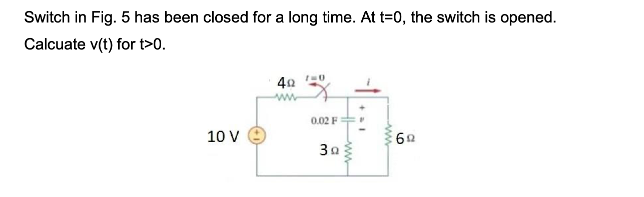 Switch in Fig. 5 has been closed for a long time. At \( t=0 \), the switch is opened.
Calcuate \( v(t) \) for \( t>0 \).