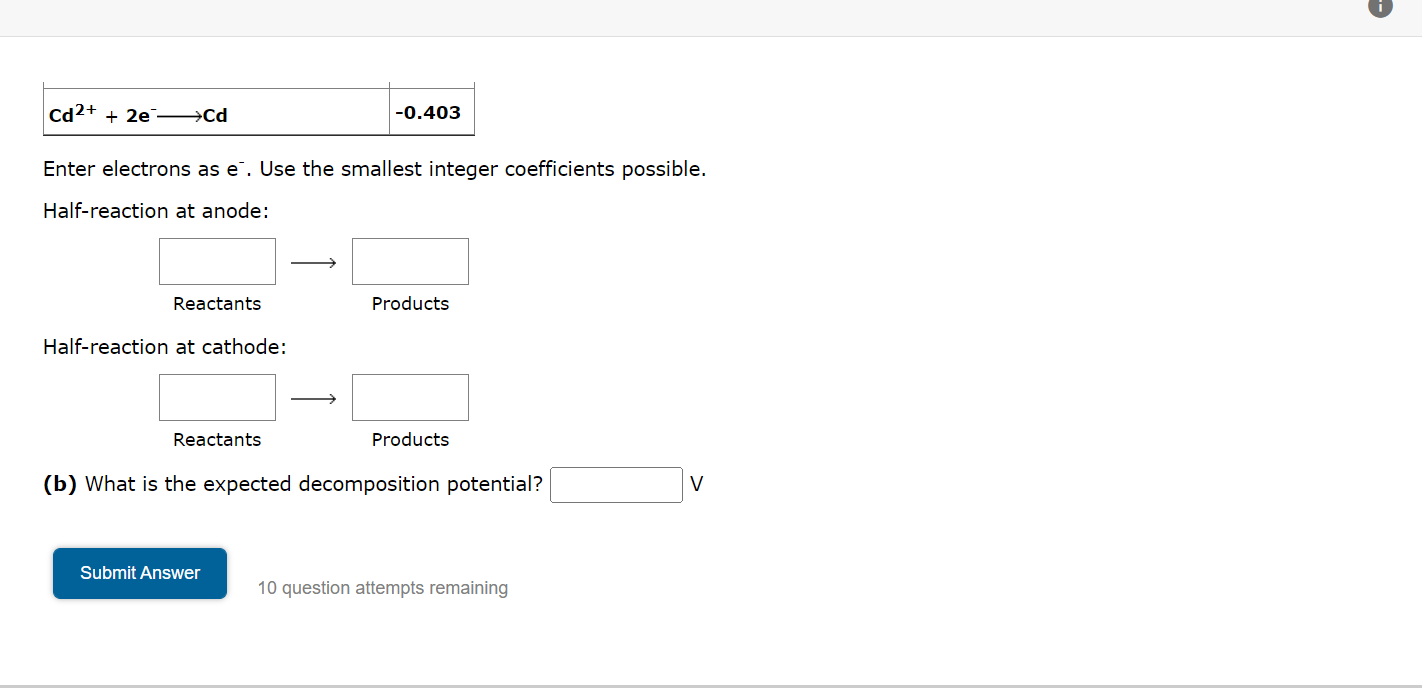 Cd2+ + 2e ??Cd
Enter electrons as e. Use the smallest integer coefficients possible.
Half-reaction at anode:
Reactants
Half-r
