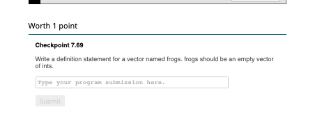 Worth 1 point Checkpoint 7.69 Write a definition statement for a vector named frogs, frogs should be an empty vector of ints