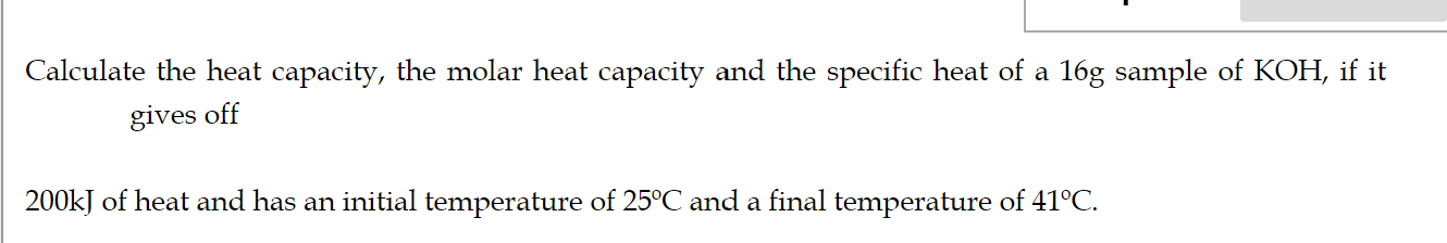 Calculate the heat capacity, the molar heat capacity and the specific heat of a \( 16 \mathrm{~g} \) sample of \( \mathrm{KOH