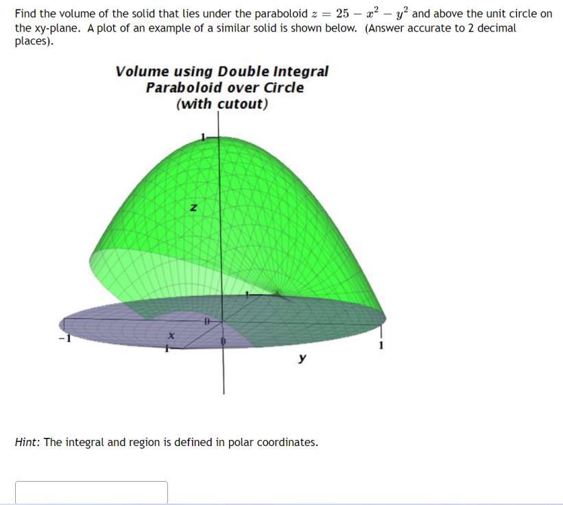 Find the volume of the solid that lies under the paraboloid \( z=25-x^{2}-y^{2} \) and above the unit circle on the xy-plane.