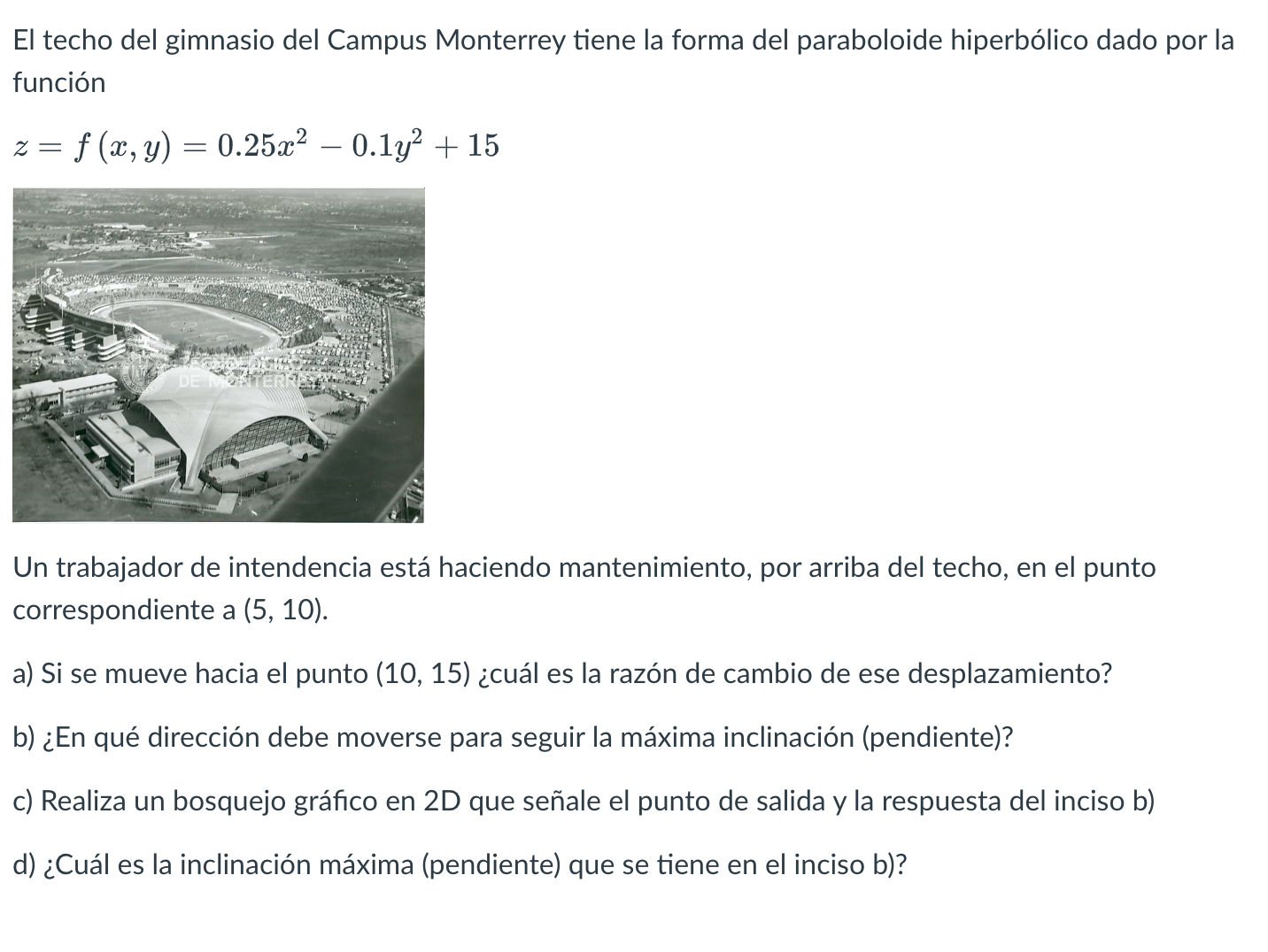 El techo del gimnasio del Campus Monterrey tiene la forma del paraboloide hiperbólico dado por la función \[ z=f(x, y)=0.25 x