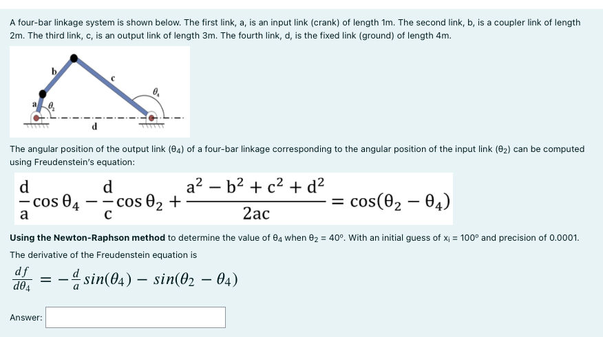 A four-bar linkage system is shown below. The first link, a, is an input link (crank) of length \( 1 \mathrm{~m} \). The seco