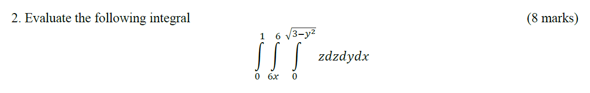 2. Evaluate the following integral (8 marks) 1 6 √3-y² zdzdydx 0 6x 0