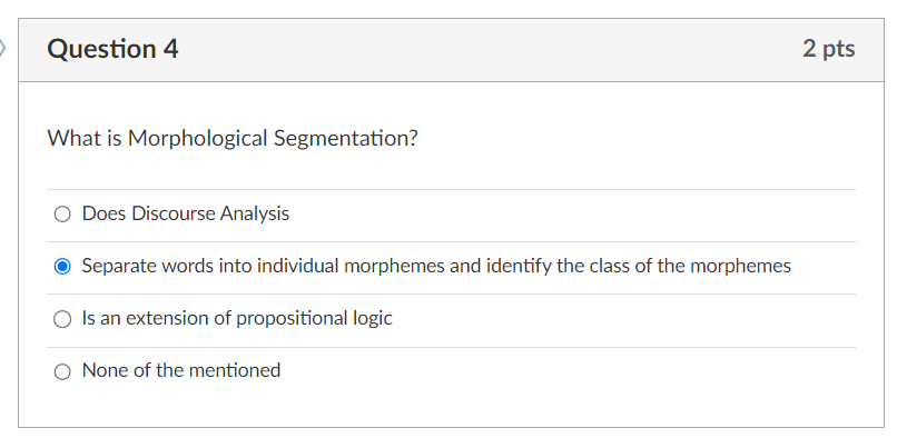 Question 4
2 pts
What is Morphological Segmentation?
Does Discourse Analysis
Separate words into individual morphemes and ide