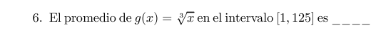 6. El promedio de \( g(x)=\sqrt[3]{x} \) en el intervalo \( [1,125] \) es